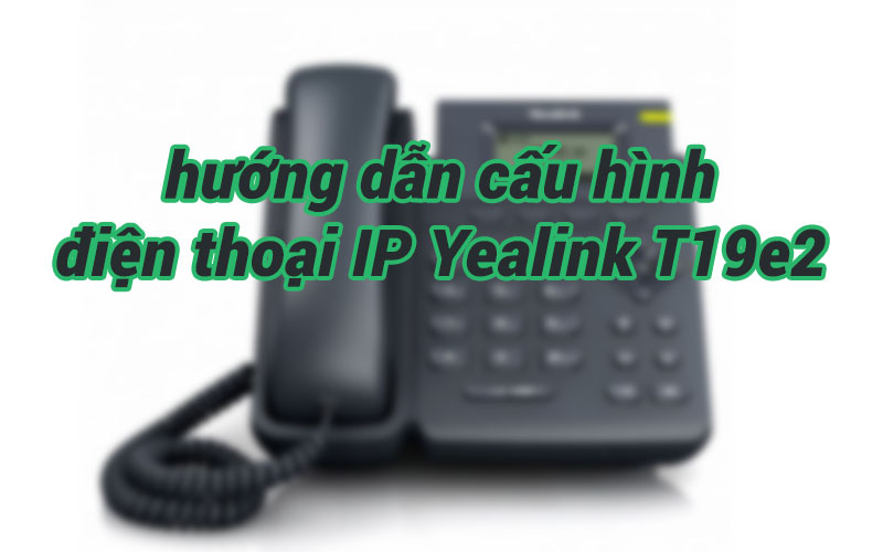 Hướng dẫn cách cấu hình điện thoại IP Yealink T19e2