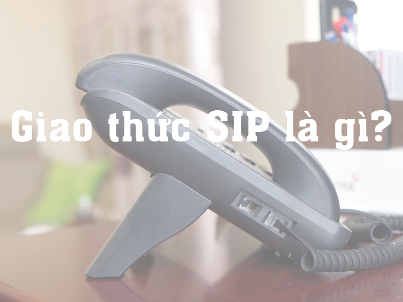 Giao thức SIP là gì? Hoạt động và sử dụng như thế nào trong doanh nghiệp