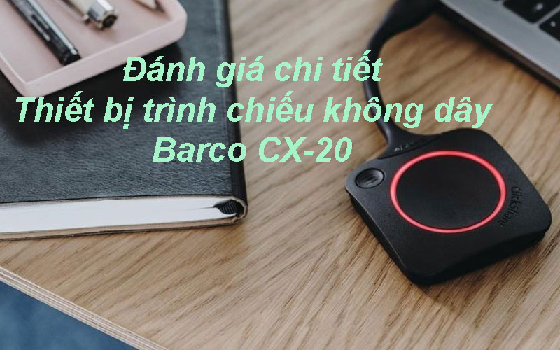 Đánh giá chi tiết thiết bị hỗ trợ trình chiếu không dây Barco CX-20