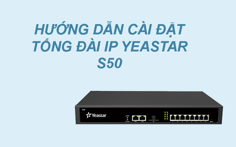 Hướng dẫn cài đặt tổng đài IP Yeastar S50