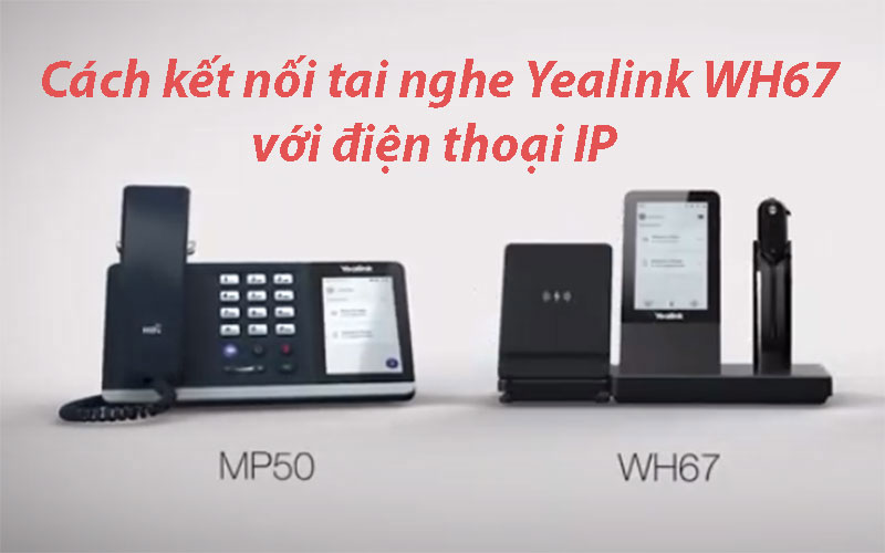 Cách kết nối tai nghe Yealink WH67 với điện thoại IP