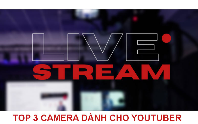 TOP 3 camera dành cho youtuber không thể bỏ qua