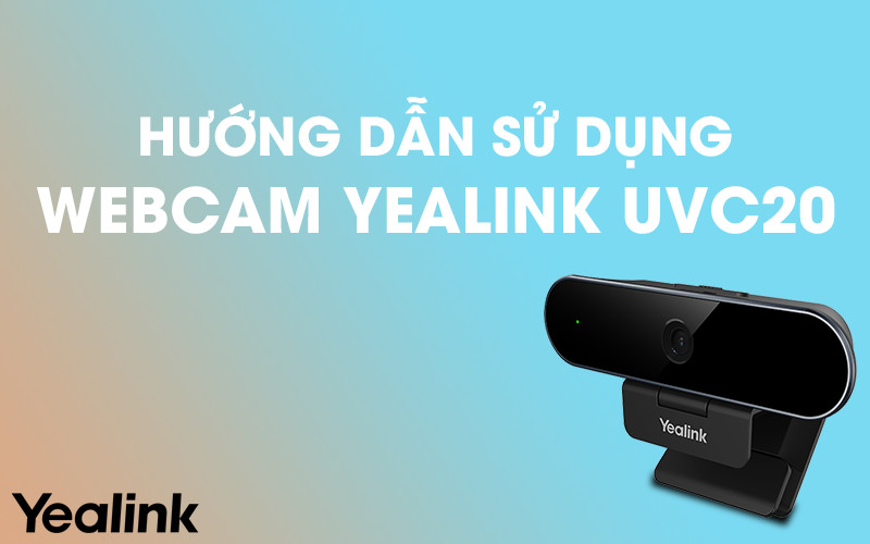 Hướng dẫn cách sử dụng webcam USB Yealink UVC20