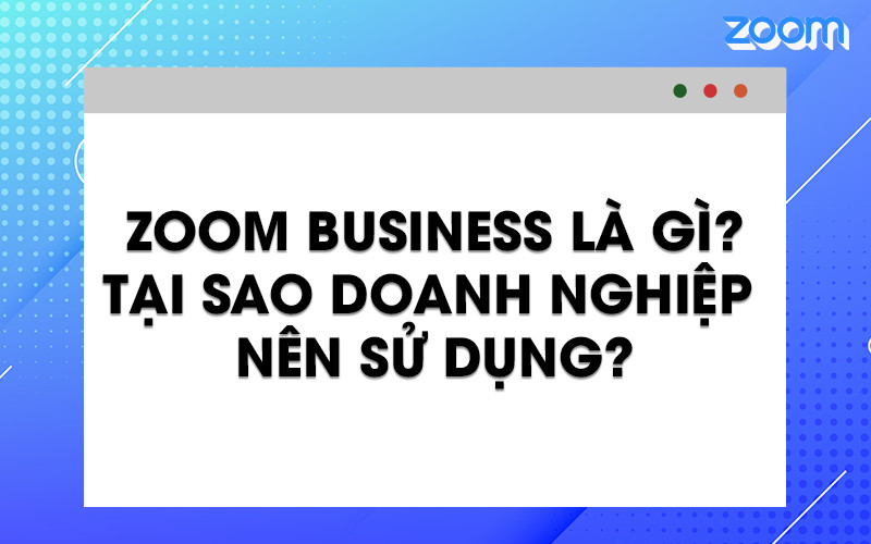 Zoom business là gì? tại sao các doanh nghiệp nên sử dụng gói zoom business?