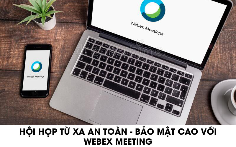 Hội họp từ xa an toàn bảo mật cao với Webex Meeting