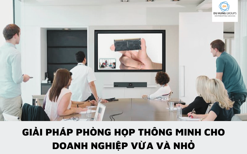 Giải pháp phòng họp thông minh cho doanh nghiệp vừa và nhỏ