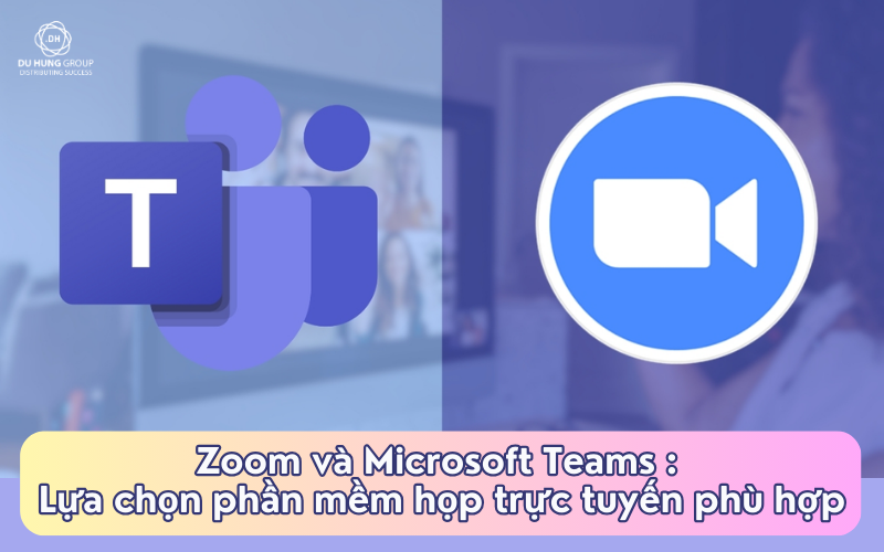 Zoom và Microsoft Teams : Lựa chọn phần mềm họp trực tuyến phù hợp?