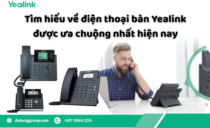 Tìm hiểu về điện thoại bàn Yealink được ưa chuộng nhất hiện nay