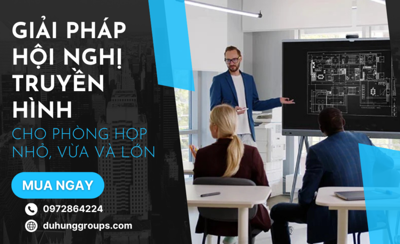 Giải pháp hội nghị truyền hình cho phòng họp nhỏ, vừa và lớn